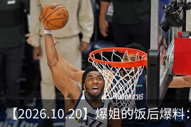 【2026.10.20】爆姐的饭后爆料：生命不止，爆料不息！