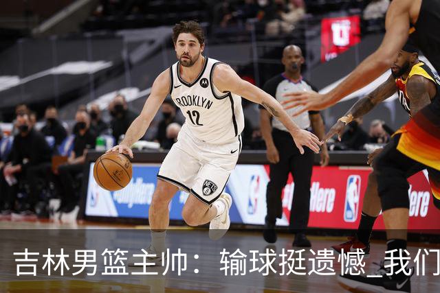 吉林男篮主帅：输球挺遗憾 我们失误太多最后几次机会没有抓住