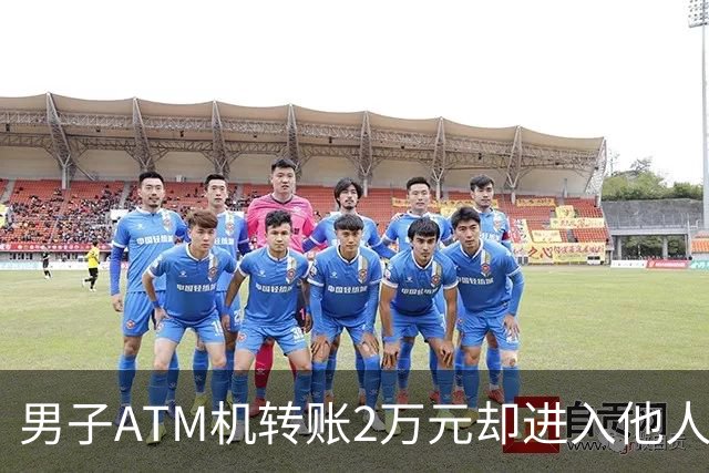 男子ATM机转账2万元却进入他人账户 对方收2000元“好处费”后退还钱款